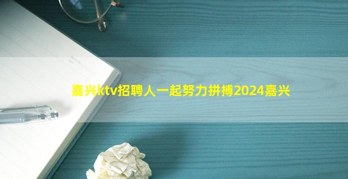 嘉兴ktv招聘人一起努力拼搏2024嘉兴